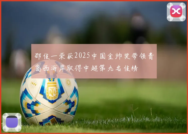 邵佳一荣获2025中国金帅奖带领青岛西海岸取得中超第九名佳绩