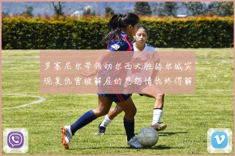 罗塞尼尔带领切尔西大胜赫尔城实现复仇曾被解雇的恩怨情仇终得解开