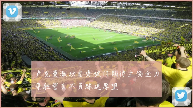 卢克曼激动首秀破门期待主场全力争胜誓言不负球迷厚望