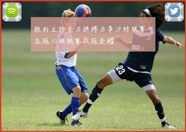 胜利主帅全力拼搏力争沙特联赛与亚冠二级联赛双冠荣耀