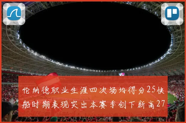 伦纳德职业生涯四次场均得分25快船时期表现突出本赛季创下新高279分
