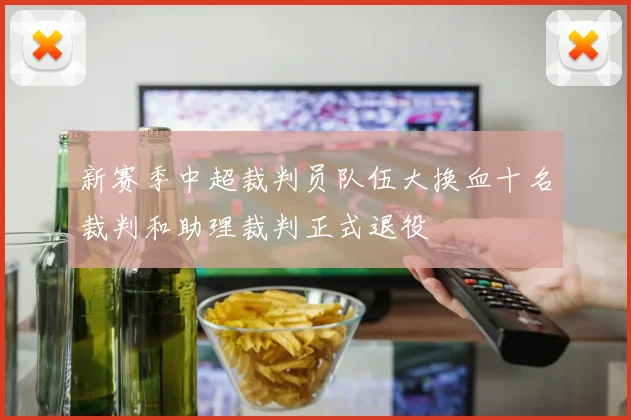 新赛季中超裁判员队伍大换血十名裁判和助理裁判正式退役