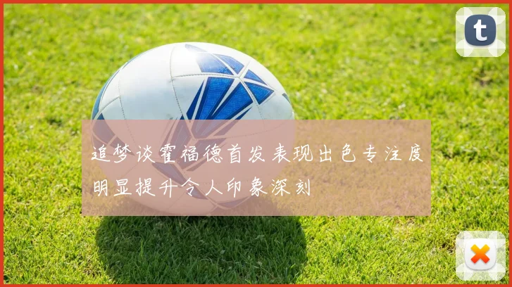 追梦谈霍福德首发表现出色专注度明显提升令人印象深刻