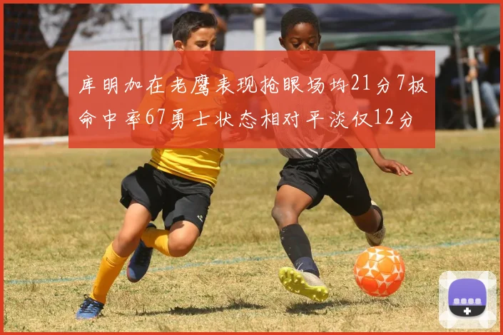 库明加在老鹰表现抢眼场均21分7板命中率67勇士状态相对平淡仅12分5板