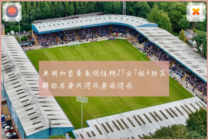 库明加首秀表现惊艳27分7板4助苏群称其要风得风要雨得雨