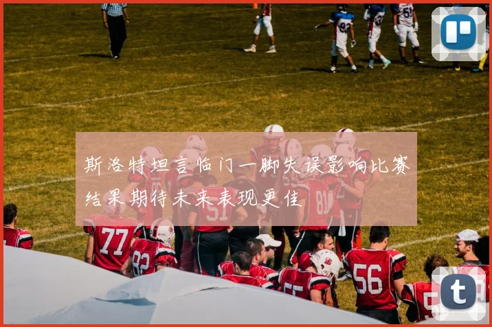 斯洛特坦言临门一脚失误影响比赛结果期待未来表现更佳
