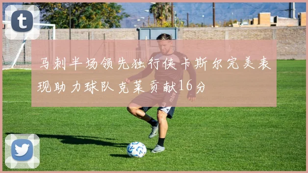 马刺半场领先独行侠卡斯尔完美表现助力球队克莱贡献16分