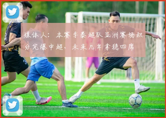 媒体人：本赛季泰超队亚洲赛场积分完爆中超，未来几年拿稳四席