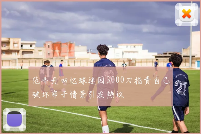 范乔丹回忆球迷因3000刀指责自己破坏串子情景引发热议