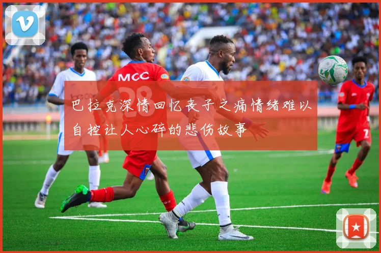 巴拉克深情回忆丧子之痛情绪难以自控让人心碎的悲伤故事