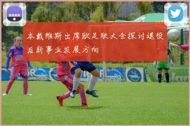 本戴维斯出席欧足联大会探讨退役后新事业发展方向