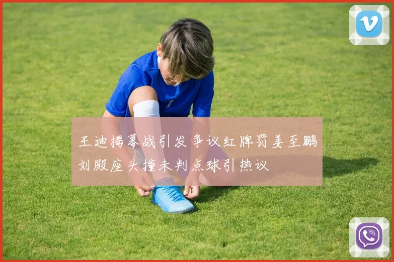 王迪揭幕战引发争议红牌罚姜至鹏刘殿座头撞未判点球引热议