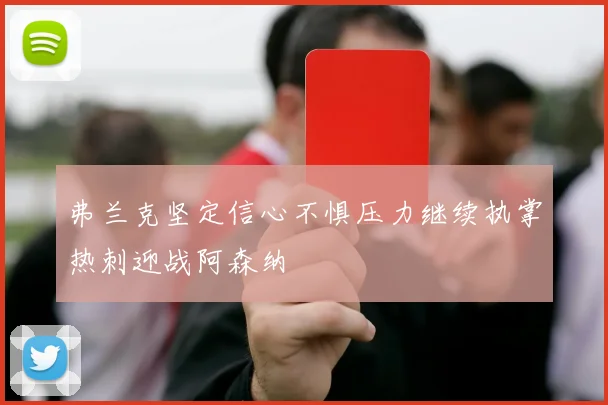 弗兰克坚定信心不惧压力继续执掌热刺迎战阿森纳