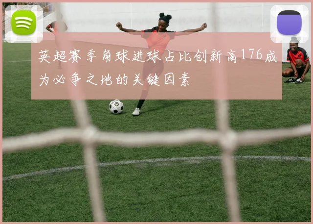 英超赛季角球进球占比创新高176成为必争之地的关键因素
