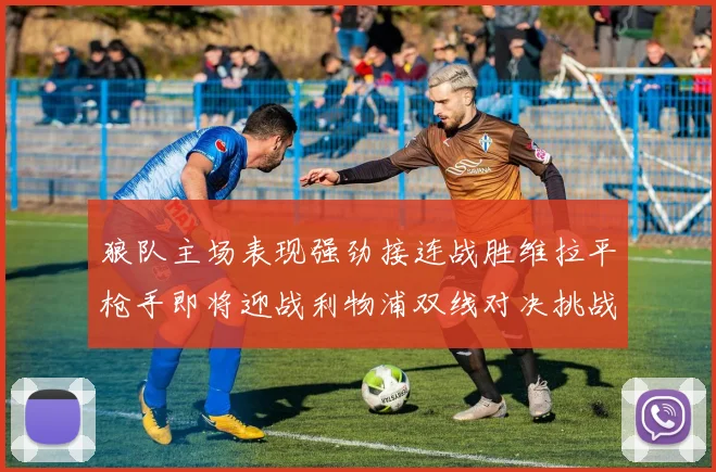 狼队主场表现强劲接连战胜维拉平枪手即将迎战利物浦双线对决挑战升级
