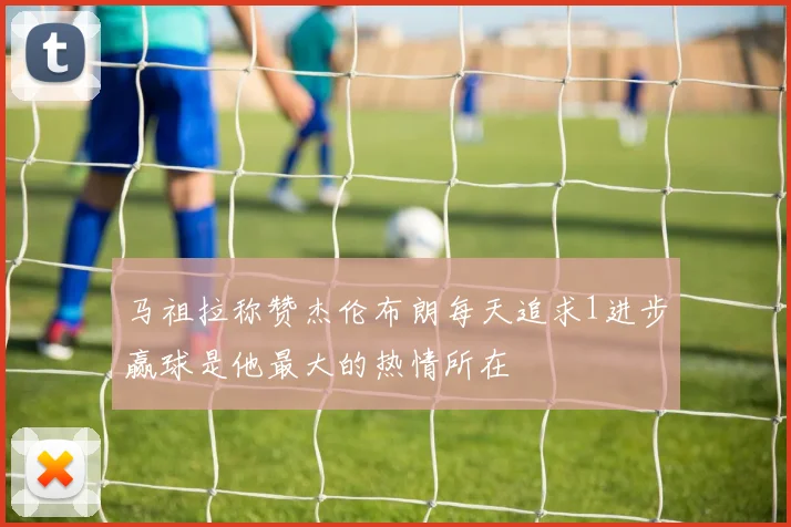 马祖拉称赞杰伦布朗每天追求1进步赢球是他最大的热情所在