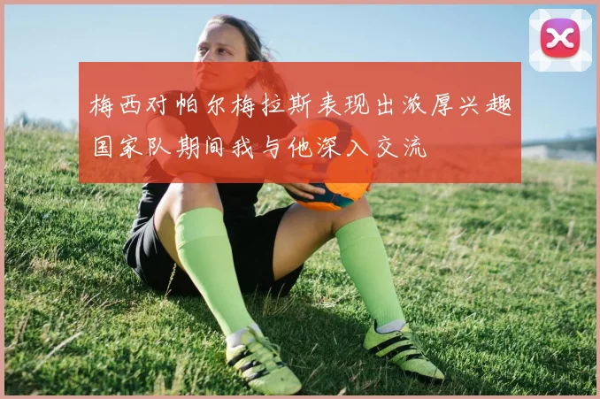 梅西对帕尔梅拉斯表现出浓厚兴趣国家队期间我与他深入交流