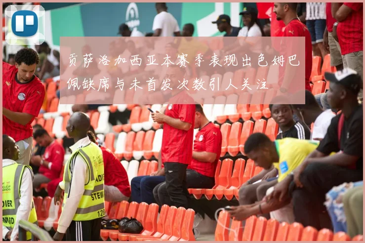 贡萨洛加西亚本赛季表现出色姆巴佩缺席与未首发次数引人关注