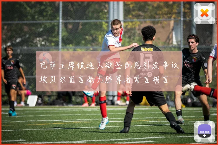 巴萨主席候选人欲签凯恩引发争议埃贝尔直言毫无胜算者常言胡言