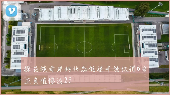 探花埃奇库姆状态低迷半场仅得6分正负值惨淡25