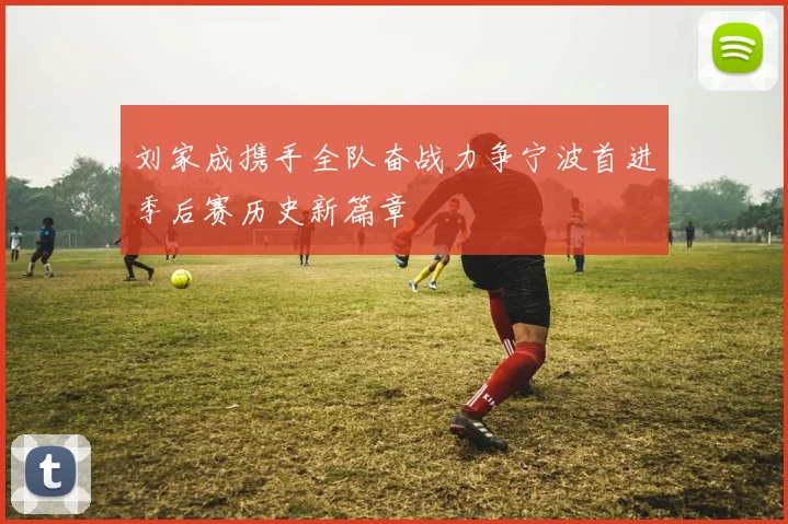 刘家成携手全队奋战力争宁波首进季后赛历史新篇章