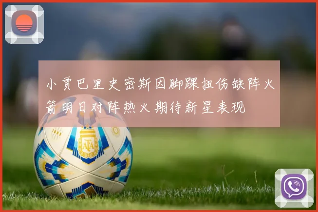 小贾巴里史密斯因脚踝扭伤缺阵火箭明日对阵热火期待新星表现