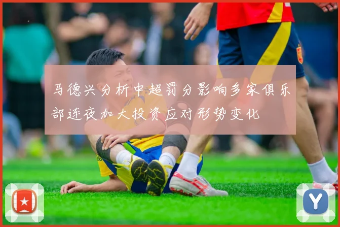 马德兴分析中超罚分影响多家俱乐部连夜加大投资应对形势变化