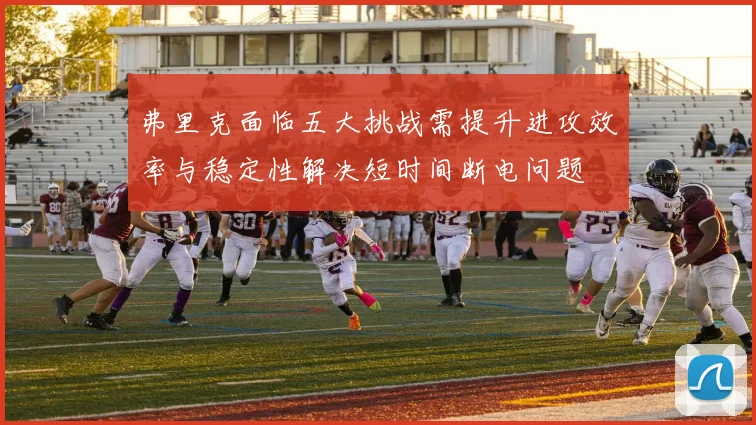 弗里克面临五大挑战需提升进攻效率与稳定性解决短时间断电问题