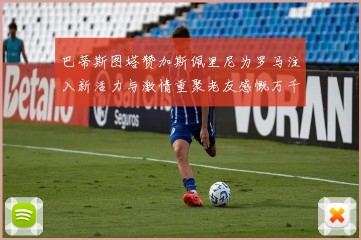巴蒂斯图塔赞加斯佩里尼为罗马注入新活力与激情重聚老友感慨万千