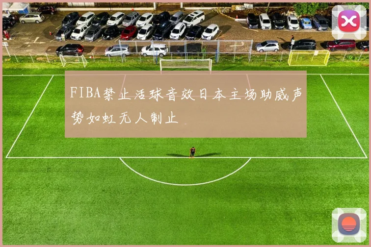 FIBA禁止活球音效日本主场助威声势如虹无人制止