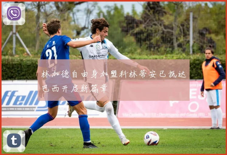 林加德自由身加盟科林蒂安已抵达巴西开启新篇章